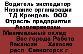 Водитель-экспедитор › Название организации ­ ТД Крендель, ООО › Отрасль предприятия ­ Автоперевозки › Минимальный оклад ­ 25 000 - Все города Работа » Вакансии   . Хакасия респ.,Саяногорск г.